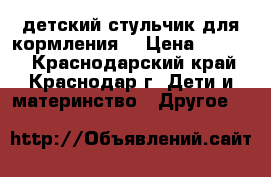 детский стульчик для кормления  › Цена ­ 4 000 - Краснодарский край, Краснодар г. Дети и материнство » Другое   